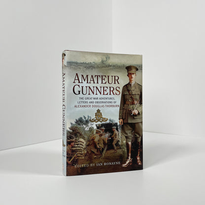 Amateur Gunners, The Great War Adventures, Letters And Observations Of Alexander Douglas Thorburn; Ronayne, Ian