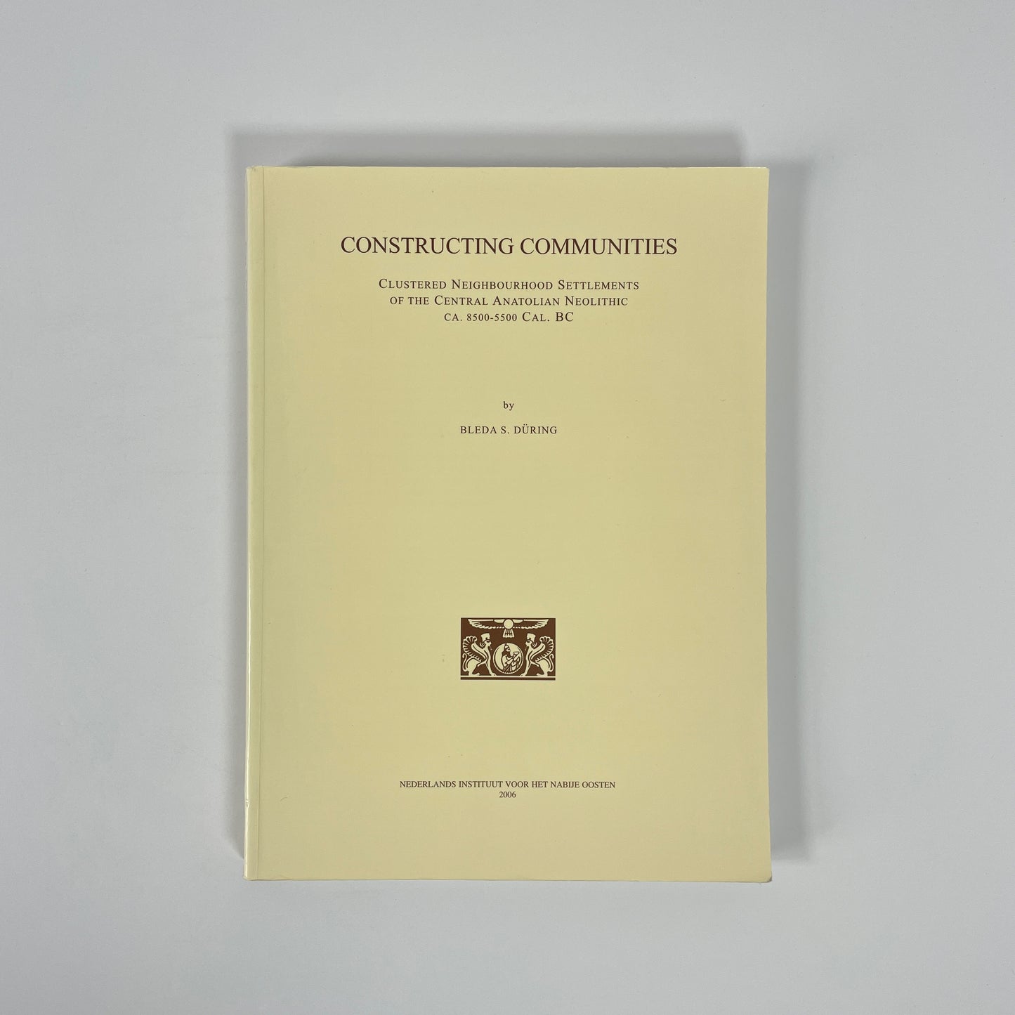 Constructing Communities, Clustered Neighbourhood Settlements Of The Central Anatolian Neolithic CA. 8500-5500 Cal. BC; During, Bleda S