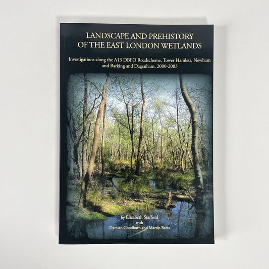 Landscape And Prehistory Of The East London Wetlands, Investigations Along The A13 DBFO Roadscheme, Tower Hamlets, Newham And Barking And Dagenham, 2000-2003; Stafford, Elizabeth; Goodburn, Damian; Bates, Martin