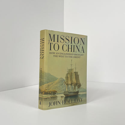 Mission To China, How An Englishman Brought The West To The Orient; Holliday, John