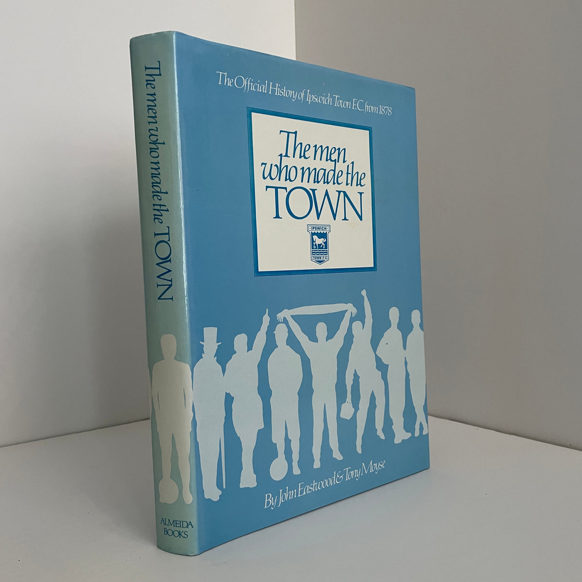 The Men Who Wade The Town The Official History Of Ipswich Town F.C From 1878; Eastwood, John; Moyse, Tony