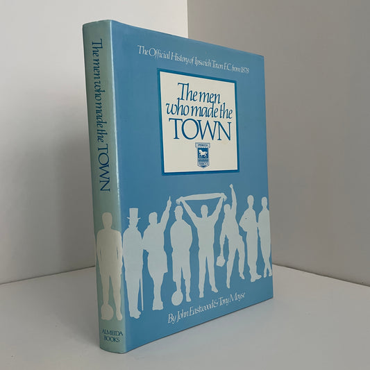The Men Who Wade The Town The Official History Of Ipswich Town F.C From 1878; Eastwood, John; Moyse, Tony